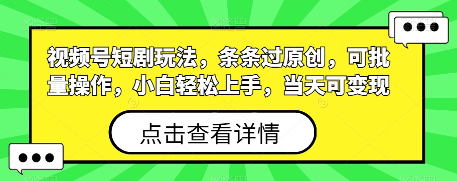 视频号短剧玩法，条条过原创，可批量操作，小白轻松上手，当天可变现-跃知万川