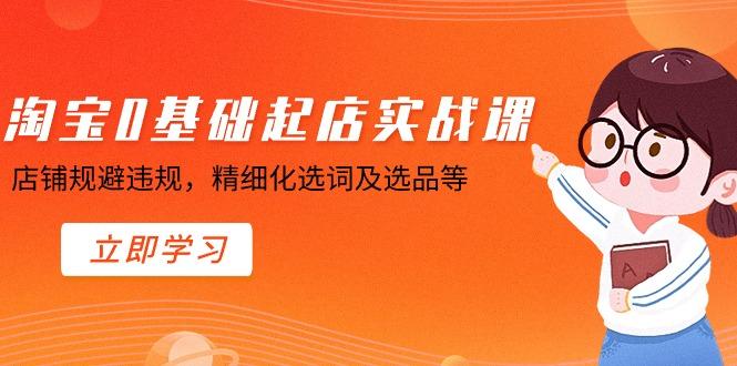 淘宝0基础起店实操课，店铺规避违规，精细化选词及选品等-跃知万川