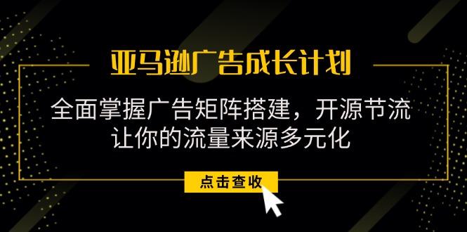 亚马逊-广告成长计划，掌握广告矩阵搭建/开源节流/流量来源多元化-跃知万川