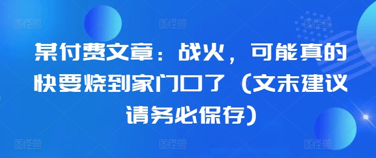 某付费文章：战火，可能真的快要烧到家门口了 (文末建议请务必保存)-跃知万川