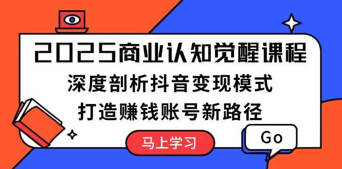2025商业认知觉醒课程：深度剖析抖音变现模式，打造赚钱账号新路径-跃知万川