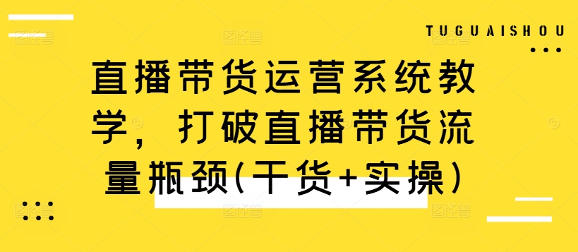直播带货运营系统教学，打破直播带货流量瓶颈(干货+实操)-跃知万川