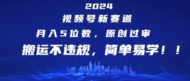 2024视频号新赛道，月入5位数+，原创过审，搬运不违规，简单易学【揭秘】-跃知万川