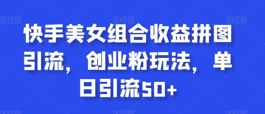 快手美女组合收益拼图引流，创业粉玩法，单日引流50+【揭秘】-跃知万川