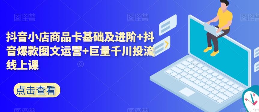 抖音小店商品卡基础及进阶+抖音爆款图文运营+巨量千川投流线上课-跃知万川