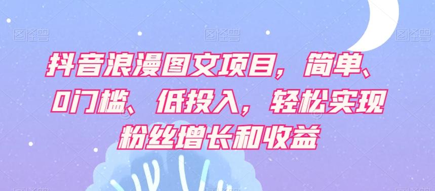 抖音浪漫图文项目，简单、0门槛、低投入，轻松实现粉丝增长和收益-跃知万川