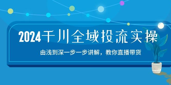 2024千川-全域投流精品实操：由谈到深一步一步讲解，教你直播带货-15节-跃知万川