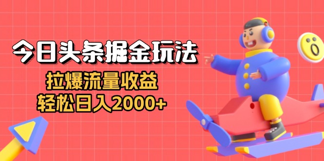 今日头条掘金玩法：拉爆流量收益，轻松日入2000+-跃知万川