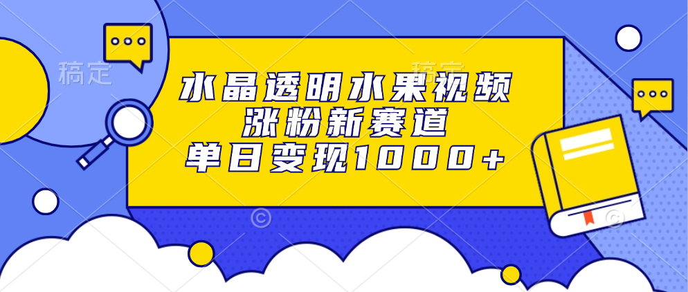 水晶透明水果视频，涨粉新赛道，单日变现1000+-跃知万川