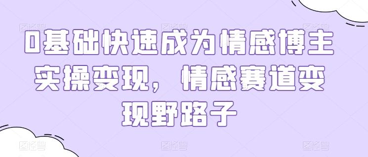 0基础快速成为情感博主实操变现，情感赛道变现野路子-跃知万川