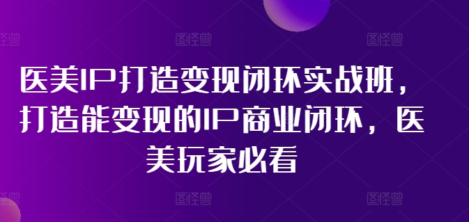 医美IP打造变现闭环实战班，打造能变现的IP商业闭环，医美玩家必看!-跃知万川