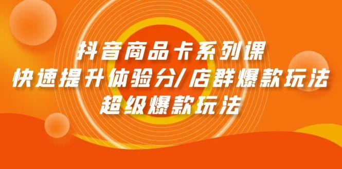 (9988期)抖音商品卡系列课：快速提升体验分/店群爆款玩法/超级爆款玩法-跃知万川