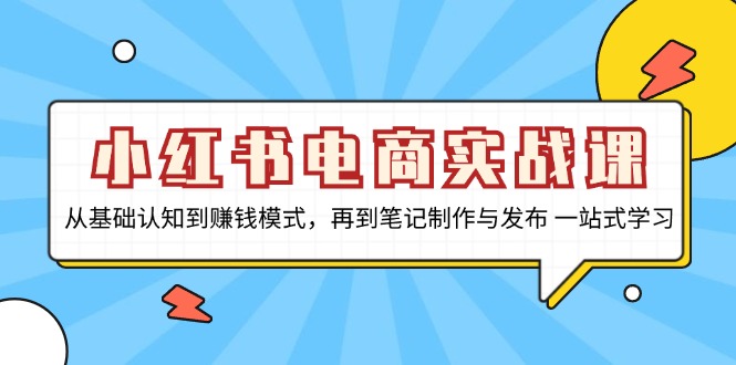 小红书电商实战课，从基础认知到赚钱模式，再到笔记制作与发布 一站式学习-跃知万川
