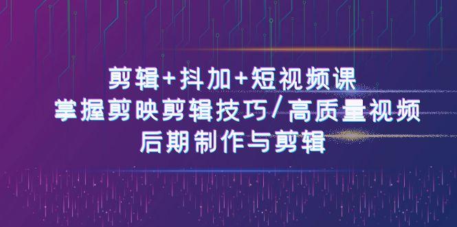 剪辑+抖加+短视频课： 掌握剪映剪辑技巧/高质量视频/后期制作与剪辑(50节)-跃知万川