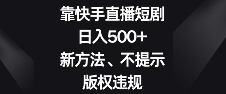 靠快手直播短剧，日入500+，新方法、不提示版权违规-跃知万川