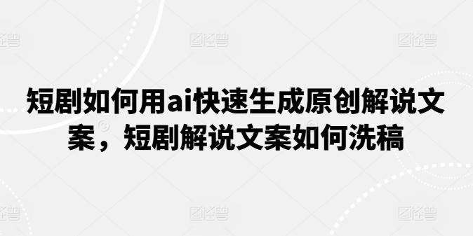 短剧如何用ai快速生成原创解说文案，短剧解说文案如何洗稿-跃知万川