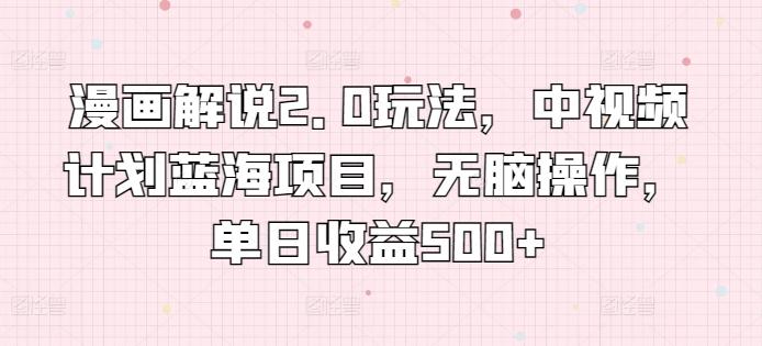 漫画解说2.0玩法，中视频计划蓝海项目，无脑操作，单日收益500+【揭秘】-跃知万川