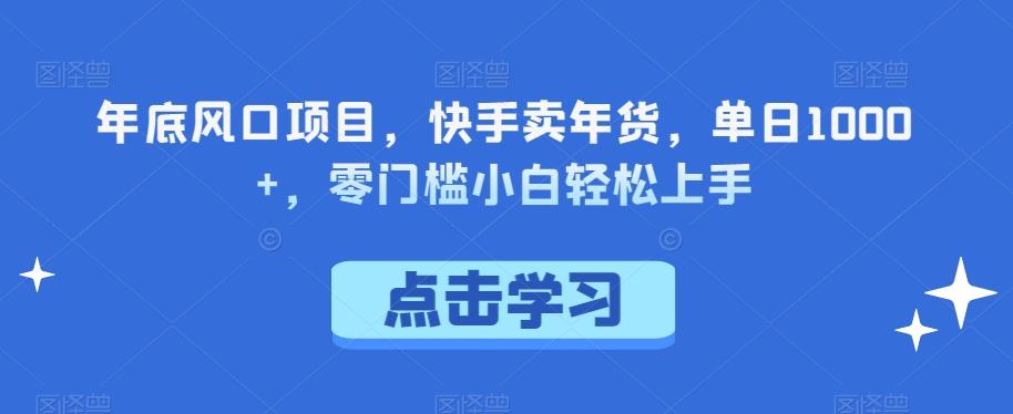 年底风口项目，快手卖年货，单日1000+，零门槛小白轻松上手-跃知万川