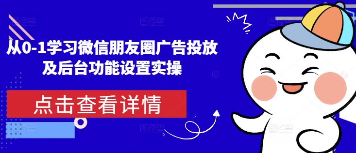 从0-1学习微信朋友圈广告投放及后台功能设置实操-跃知万川