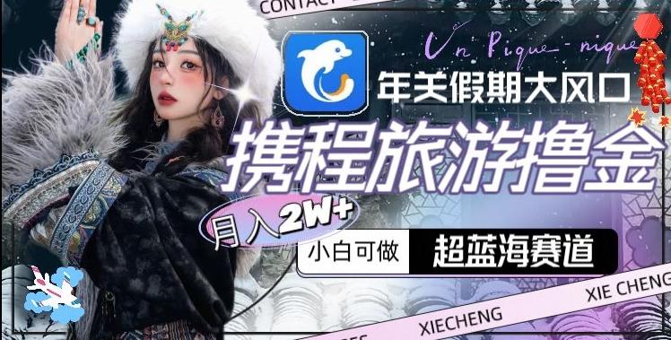 年关假期大风口，携程旅游撸金，超蓝海赛道,月入2w+【揭秘】-跃知万川