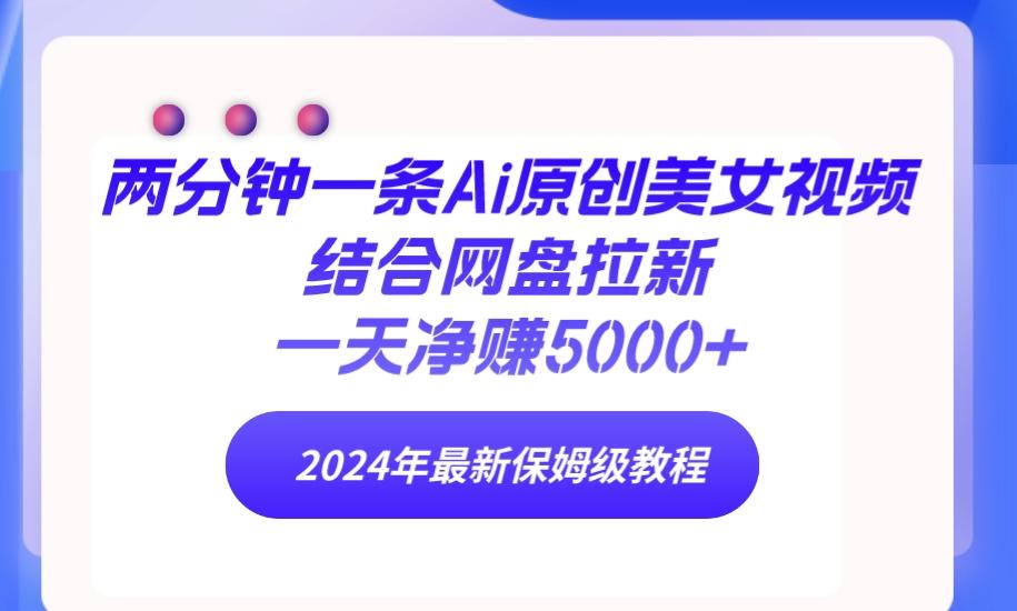 (9484期)两分钟一条Ai原创美女视频结合网盘拉新，一天净赚5000+ 24年最新保姆级教程-跃知万川