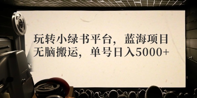 玩转小绿书平台，蓝海项目，无脑搬运，单号日入5000+-跃知万川