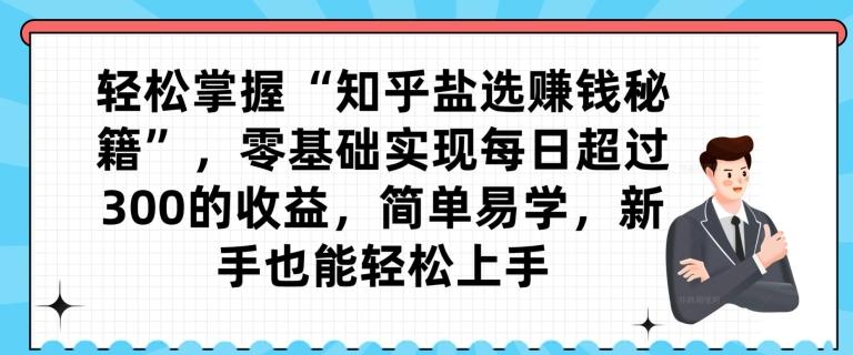 轻松掌握“知乎盐选赚钱秘籍”，零基础实现每日超过300的收益，简单易学，新手也能轻松上手-跃知万川