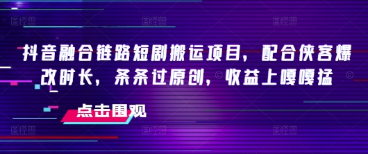 抖音融合链路短剧搬运项目，配合侠客爆改时长，条条过原创，收益嘎嘎猛-跃知万川