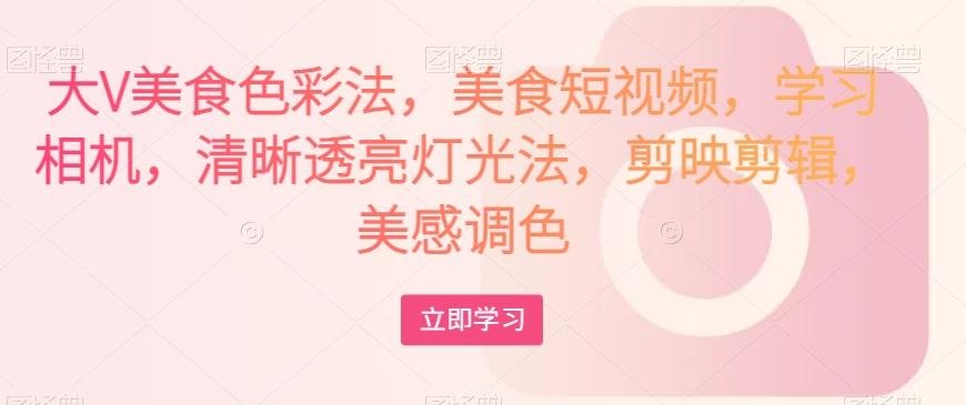 大V美食色彩法，美食短视频，学习相机，清晰透亮灯光法，剪映剪辑，美感调色-跃知万川