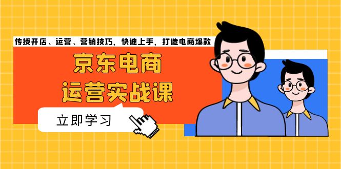 京东电商运营实战课，传授开店、运营、营销技巧，快速上手，打造电商爆款-跃知万川