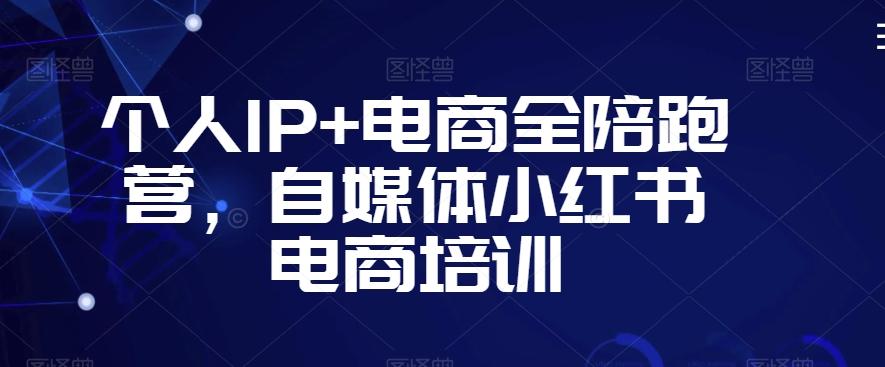 个人IP+电商全陪跑营，自媒体小红书电商培训-跃知万川