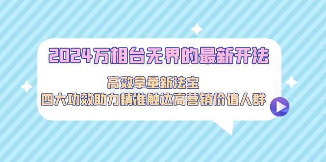 2024万相台无界的最新开法，高效拿量新法宝，四大功效助力精准触达高营…-跃知万川