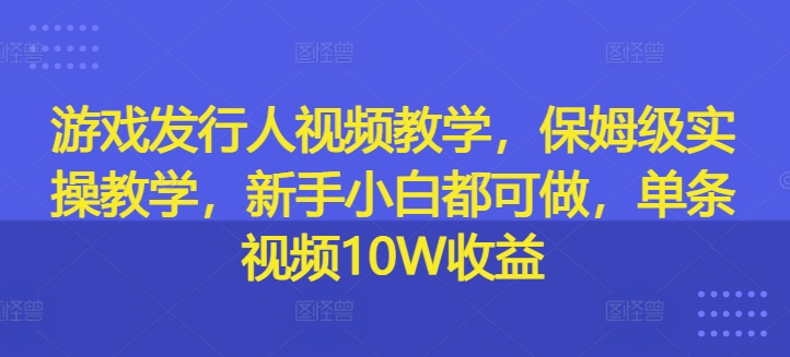 游戏发行人视频教学，保姆级实操教学，新手小白都可做，单条视频10W收益-跃知万川