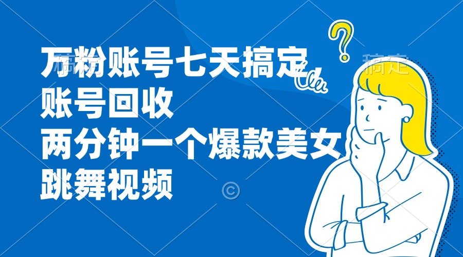 万粉账号七天搞定，账号回收，两分钟一个爆款美女跳舞视频-跃知万川
