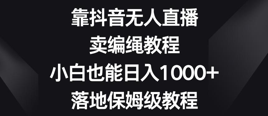 靠抖音无人直播，卖编绳教程，小白也能日入1000+，落地保姆级教程【揭秘】-跃知万川