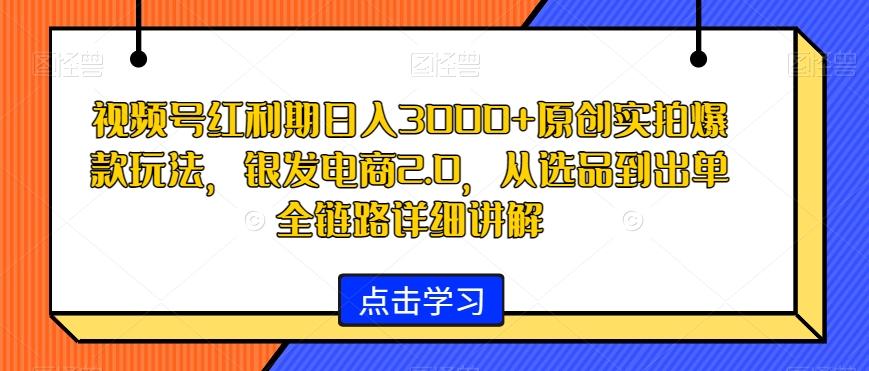 视频号红利期日入3000+原创实拍爆款玩法，银发电商2.0，从选品到出单全链路详细讲解【揭秘】-跃知万川