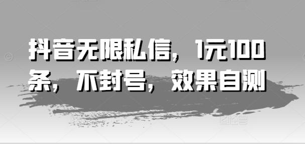 抖音无限私信，1元100条，不封号，效果自测-跃知万川