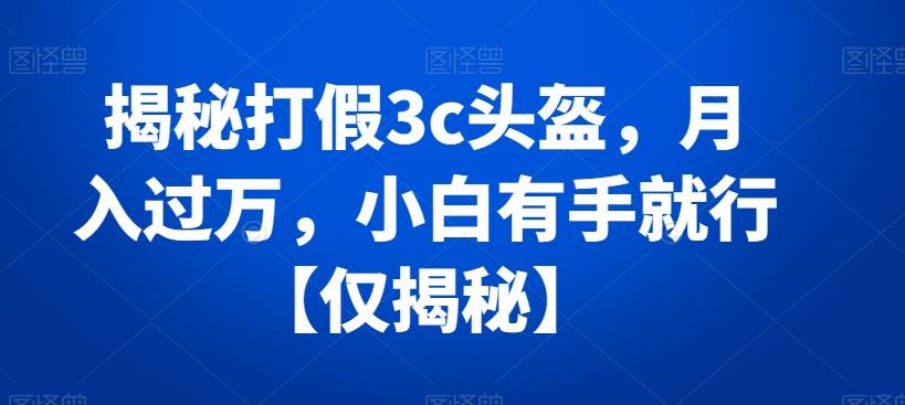 揭秘打假3c头盔，月入过万，小白有手就行【仅揭秘】-跃知万川