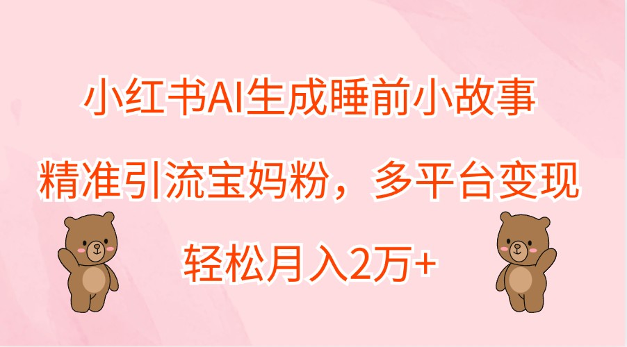小红书AI生成睡前小故事，精准引流宝妈粉，多平台变现，轻松月入2万+-跃知万川