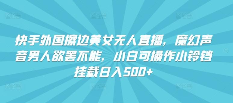快手外国擦边美女无人直播，魔幻声音男人欲罢不能，小白可操作小铃铛挂载日入500+【揭秘】-跃知万川