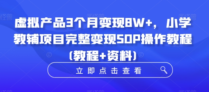 虚拟产品3个月变现8W+，小学教辅项目完整变现SOP操作教程(教程+资料)-跃知万川