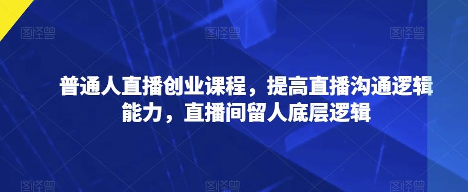 普通人直播创业课程，提高直播沟通逻辑能力，直播间留人底层逻辑-跃知万川