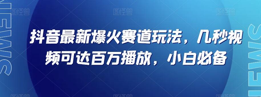 抖音最新爆火赛道玩法，几秒视频可达百万播放，小白必备（附素材）【揭秘】-跃知万川