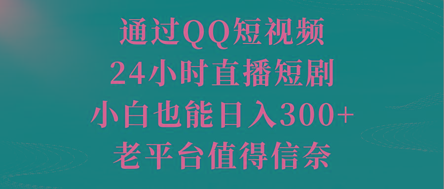 通过QQ短视频、24小时直播短剧，小白也能日入300+，老平台值得信奈-跃知万川