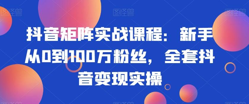 抖音矩阵实战课程：新手从0到100万粉丝，全套抖音变现实操-跃知万川