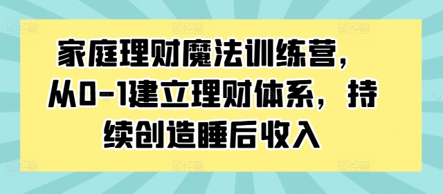 家庭理财魔法训练营，从0-1建立理财体系，持续创造睡后收入-跃知万川