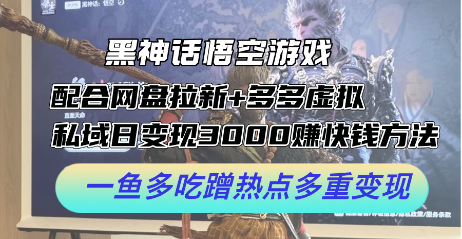 黑神话悟空游戏配合网盘拉新+多多虚拟+私域日变现3k+赚快钱方法，一鱼多吃蹭热点多重变现【揭秘】-跃知万川
