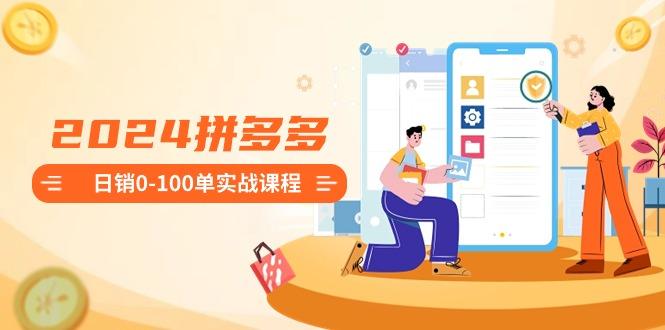 2024拼多多日销0-100单实战课程：新手注册开店到日销100单整套流程-跃知万川