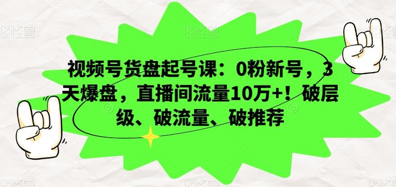 视频号货盘起号课：0粉新号，3天爆盘，直播间流量10万+！破层级、破流量、破推荐-跃知万川