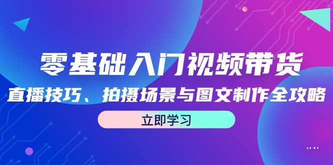 零基础入门视频带货：直播技巧、拍摄场景与图文制作全攻略-跃知万川